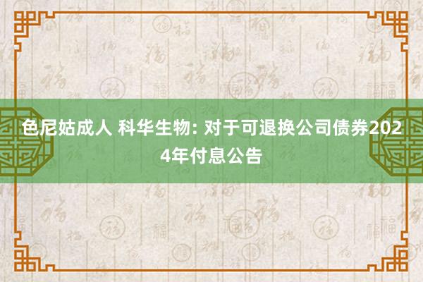 色尼姑成人 科华生物: 对于可退换公司债券2024年付息公告