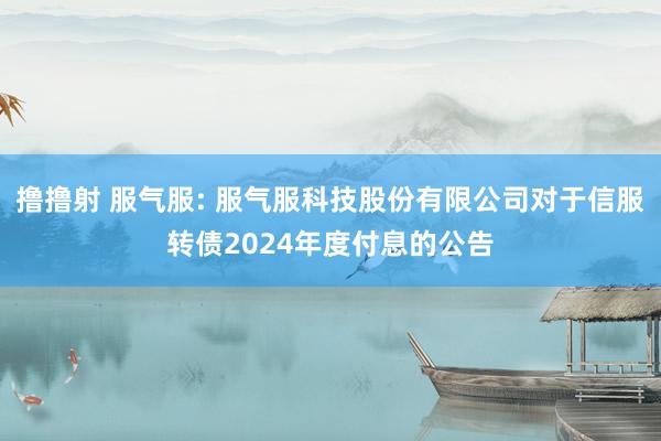 撸撸射 服气服: 服气服科技股份有限公司对于信服转债2024年度付息的公告