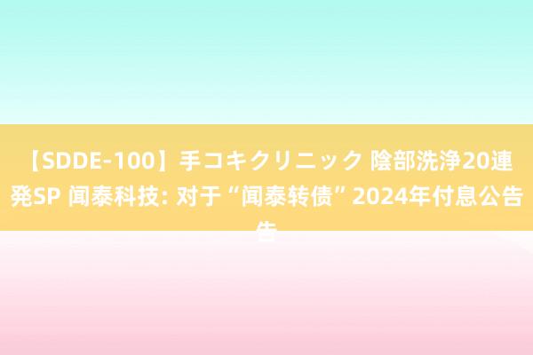 【SDDE-100】手コキクリニック 陰部洗浄20連発SP 闻泰科技: 对于“闻泰转债”2024年付息公告