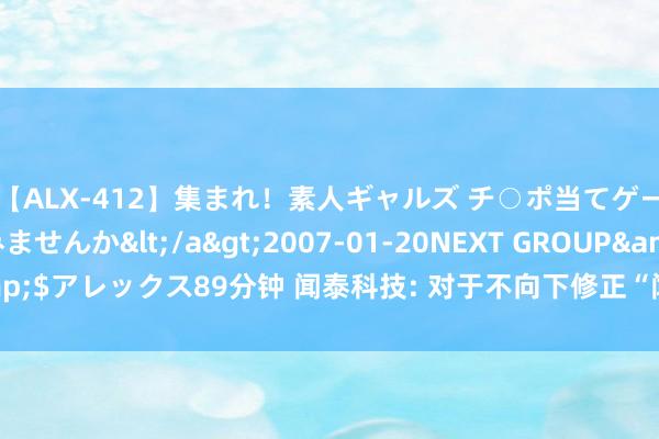 【ALX-412】集まれ！素人ギャルズ チ○ポ当てゲームで賞金稼いでみませんか</a>2007-01-20NEXT GROUP&$アレックス89分钟 闻泰科技: 对于不向下修正“闻泰转债”转股价钱的公告