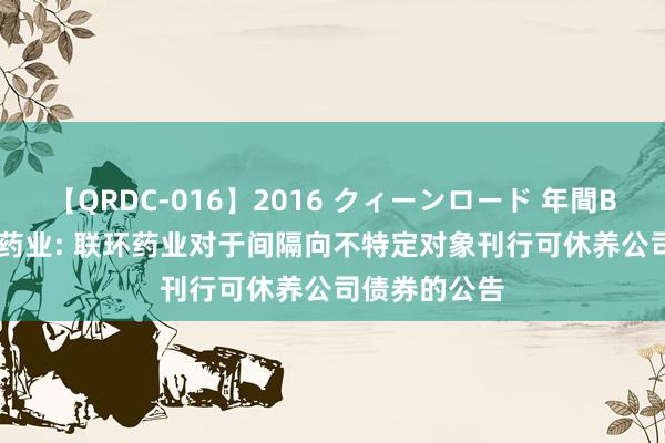 【QRDC-016】2016 クィーンロード 年間BEST10 联环药业: 联环药业对于间隔向不特定对象刊行可休养公司债券的公告