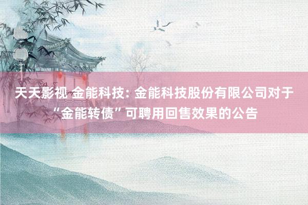 天天影视 金能科技: 金能科技股份有限公司对于“金能转债”可聘用回售效果的公告