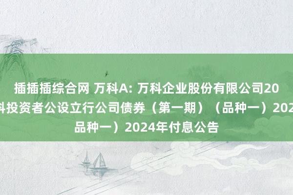 插插插综合网 万科A: 万科企业股份有限公司2023年面向专科投资者公设立行公司债券（第一期）（品种一）2024年付息公告