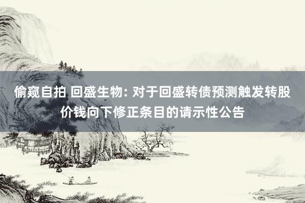 偷窥自拍 回盛生物: 对于回盛转债预测触发转股价钱向下修正条目的请示性公告