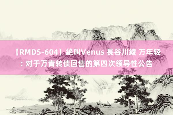 【RMDS-604】絶叫Venus 長谷川綾 万年轻: 对于万青转债回售的第四次领导性公告