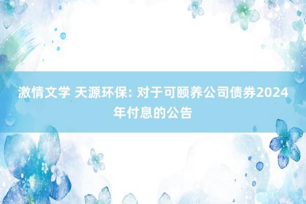 激情文学 天源环保: 对于可颐养公司债券2024年付息的公告