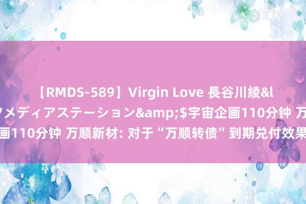 【RMDS-589】Virgin Love 長谷川綾</a>2010-05-17メディアステーション&$宇宙企画110分钟 万顺新材: 对于“万顺转债”到期兑付效果及股本变动公告