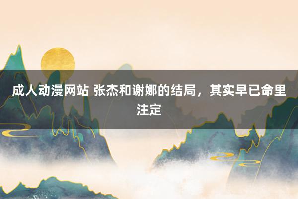 成人动漫网站 张杰和谢娜的结局，其实早已命里注定