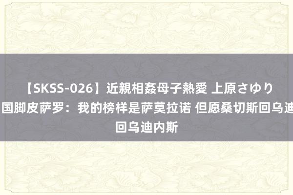 【SKSS-026】近親相姦母子熱愛 上原さゆり 智利国脚皮萨罗：我的榜样是萨莫拉诺 但愿桑切斯回乌迪内斯