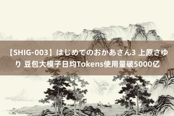 【SHIG-003】はじめてのおかあさん3 上原さゆり 豆包大模子日均Tokens使用量破5000亿