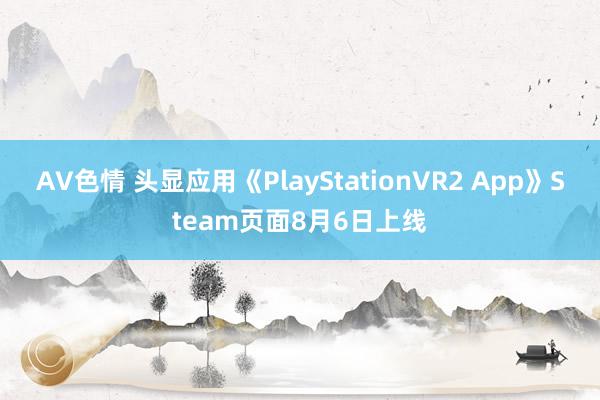 AV色情 头显应用《PlayStationVR2 App》Steam页面8月6日上线