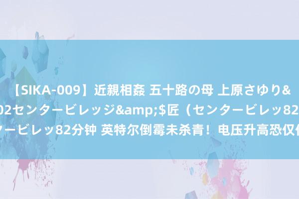 【SIKA-009】近親相姦 五十路の母 上原さゆり</a>2009-04-02センタービレッジ&$匠（センタービレッ82分钟 英特尔倒霉未杀青！电压升高恐仅仅CPU崩溃原因之一