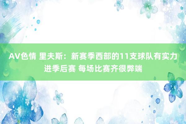 AV色情 里夫斯：新赛季西部的11支球队有实力进季后赛 每场比赛齐很弊端