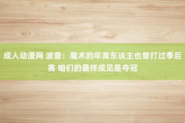 成人动漫网 波普：魔术的年青东谈主也曾打过季后赛 咱们的最终成见是夺冠