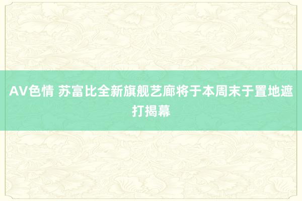 AV色情 苏富比全新旗舰艺廊将于本周末于置地遮打揭幕