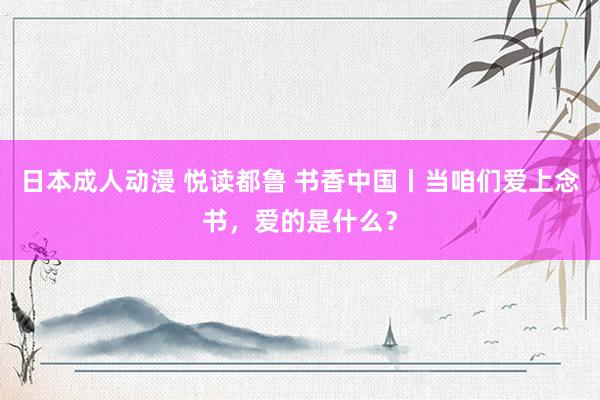 日本成人动漫 悦读都鲁 书香中国丨当咱们爱上念书，爱的是什么？