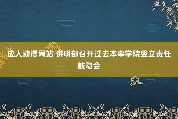 成人动漫网站 讲明部召开过去本事学院竖立责任鼓动会