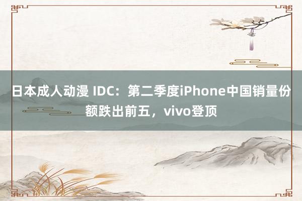 日本成人动漫 IDC：第二季度iPhone中国销量份额跌出前五，vivo登顶