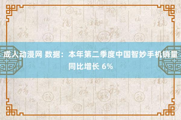 成人动漫网 数据：本年第二季度中国智妙手机销量同比增长 6%