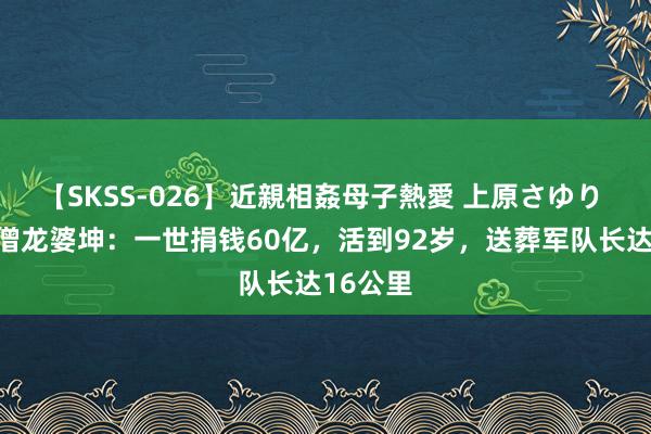 【SKSS-026】近親相姦母子熱愛 上原さゆり 泰国高僧龙婆坤：一世捐钱60亿，活到92岁，送葬军队长达16公里