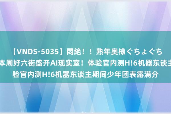 【VNDS-5035】悶絶！！熟年奥様ぐちょぐちょディルドオナニー 本周好六街盛开AI现实室！体验官内测H!6机器东谈主期间少年团表露满分