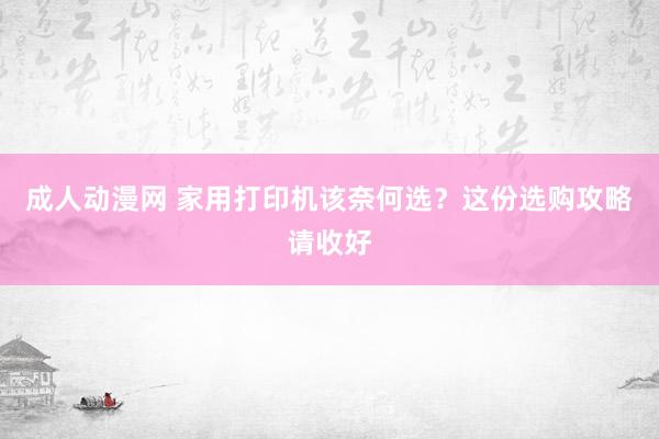 成人动漫网 家用打印机该奈何选？这份选购攻略请收好