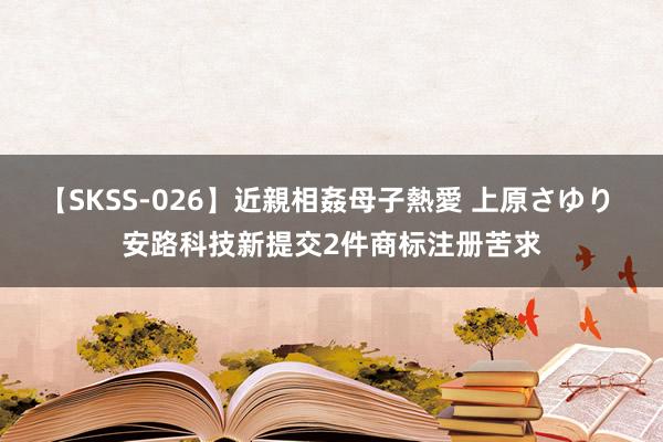 【SKSS-026】近親相姦母子熱愛 上原さゆり 安路科技新提交2件商标注册苦求