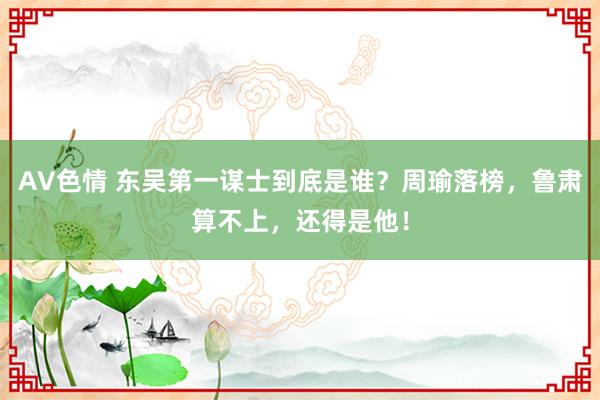 AV色情 东吴第一谋士到底是谁？周瑜落榜，鲁肃算不上，还得是他！