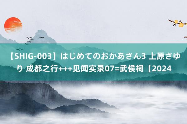 【SHIG-003】はじめてのおかあさん3 上原さゆり 成都之行+++见闻实录07=武侯祠【2024