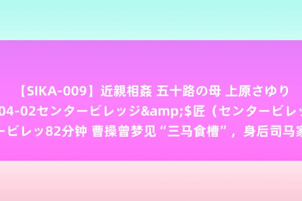 【SIKA-009】近親相姦 五十路の母 上原さゆり</a>2009-04-02センタービレッジ&$匠（センタービレッ82分钟 曹操曾梦见“三马食槽”，身后司马家的三匹马居然颠覆了曹魏