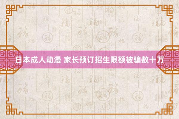 日本成人动漫 家长预订招生限额被骗数十万