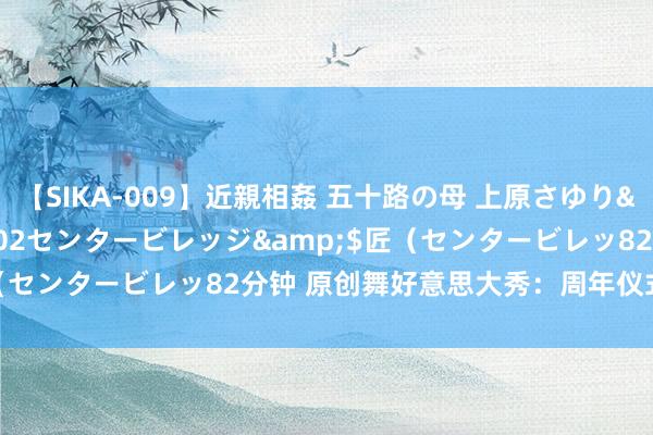 【SIKA-009】近親相姦 五十路の母 上原さゆり</a>2009-04-02センタービレッジ&$匠（センタービレッ82分钟 原创舞好意思大秀：周年仪式的灿艳焦点