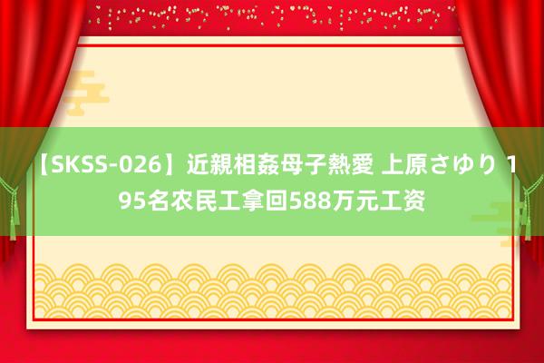 【SKSS-026】近親相姦母子熱愛 上原さゆり 195名农民工拿回588万元工资