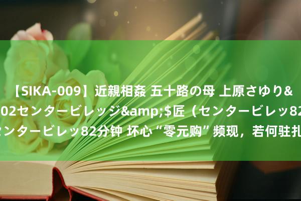 【SIKA-009】近親相姦 五十路の母 上原さゆり</a>2009-04-02センタービレッジ&$匠（センタービレッ82分钟 坏心“零元购”频现，若何驻扎仅退款被玩坏？