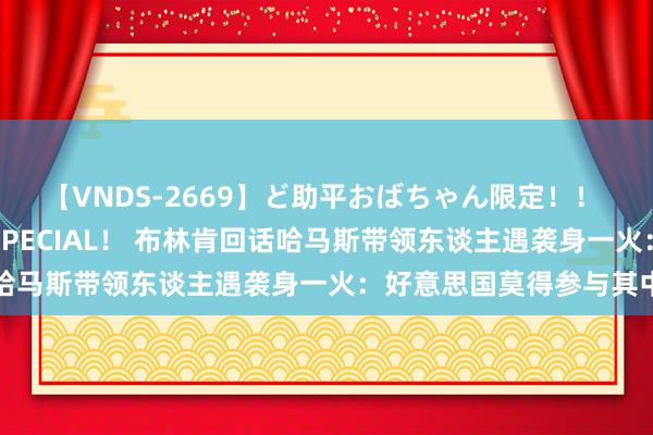 【VNDS-2669】ど助平おばちゃん限定！！ 絶頂ディルドオナニーSPECIAL！ 布林肯回话哈马斯带领东谈主遇袭身一火：好意思国莫得参与其中