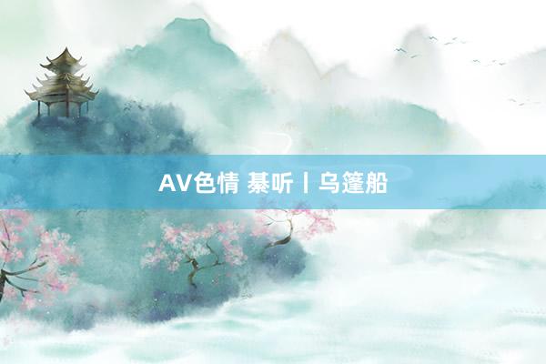 AV色情 綦听丨乌篷船