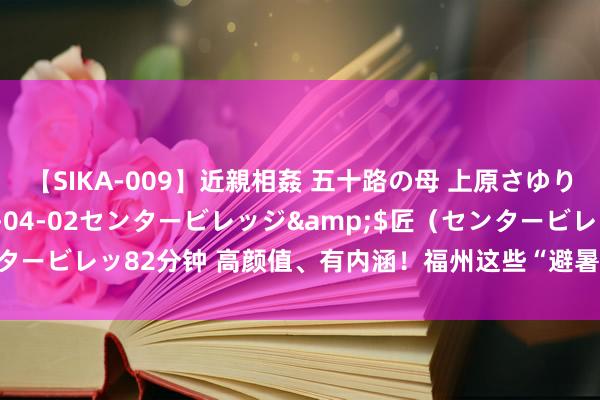 【SIKA-009】近親相姦 五十路の母 上原さゆり</a>2009-04-02センタービレッジ&$匠（センタービレッ82分钟 高颜值、有内涵！福州这些“避暑新地标”，地铁可直达！