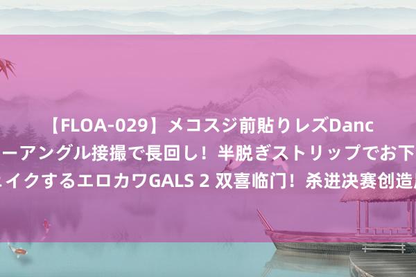 【FLOA-029】メコスジ前貼りレズDance オマ○コ喰い込みをローアングル接撮で長回し！半脱ぎストリップでお下劣にケツをシェイクするエロカワGALS 2 双喜临门！杀进决赛创造历史的张之臻升级当爸爸，男儿在上海出身