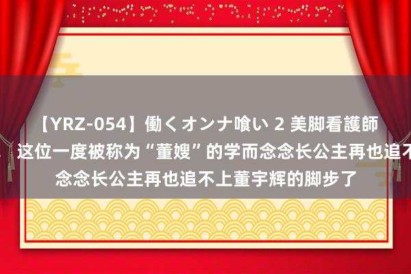 【YRZ-054】働くオンナ喰い 2 美脚看護師を食い散らかす！！ 这位一度被称为“董嫂”的学而念念长公主再也追不上董宇辉的脚步了