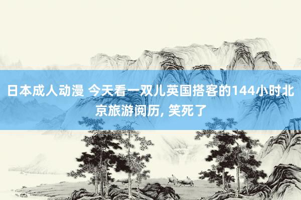 日本成人动漫 今天看一双儿英国搭客的144小时北京旅游阅历， 笑死了