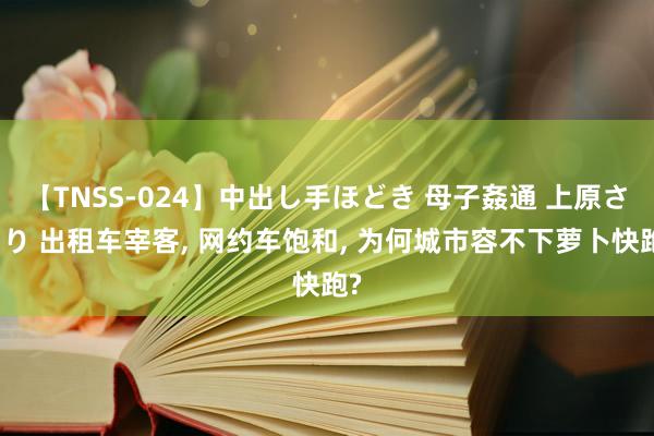 【TNSS-024】中出し手ほどき 母子姦通 上原さゆり 出租车宰客， 网约车饱和， 为何城市容不下萝卜快跑?