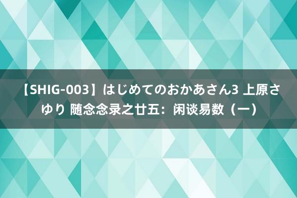 【SHIG-003】はじめてのおかあさん3 上原さゆり 随念念录之廿五：闲谈易数（一）