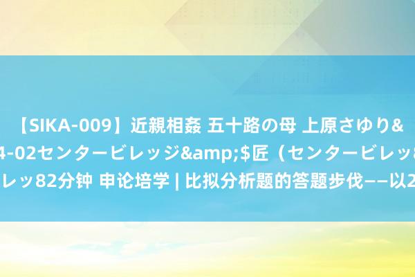 【SIKA-009】近親相姦 五十路の母 上原さゆり</a>2009-04-02センタービレッジ&$匠（センタービレッ82分钟 申论培学 | 比拟分析题的答题步伐——以2021年江苏省考真题为例