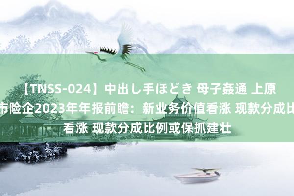 【TNSS-024】中出し手ほどき 母子姦通 上原さゆり A股上市险企2023年年报前瞻：新业务价值看涨 现款分成比例或保抓建壮