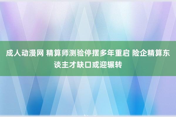 成人动漫网 精算师测验停摆多年重启 险企精算东谈主才缺口或迎辗转