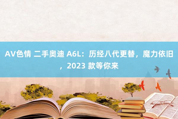 AV色情 二手奥迪 A6L：历经八代更替，魔力依旧，2023 款等你来