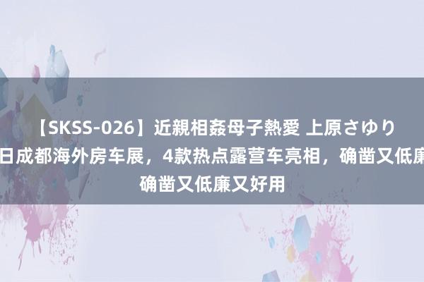 【SKSS-026】近親相姦母子熱愛 上原さゆり 9月20日成都海外房车展，4款热点露营车亮相，确凿又低廉又好用