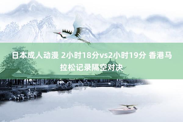 日本成人动漫 2小时18分vs2小时19分 香港马拉松记录隔空对决