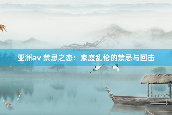 亚洲av 禁忌之恋：家庭乱伦的禁忌与回击