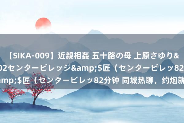 【SIKA-009】近親相姦 五十路の母 上原さゆり</a>2009-04-02センタービレッジ&$匠（センタービレッ82分钟 同城热聊，约炮就近